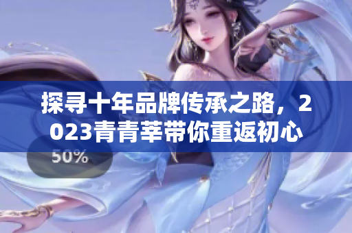 探寻十年品牌传承之路，2023青青莘带你重返初心