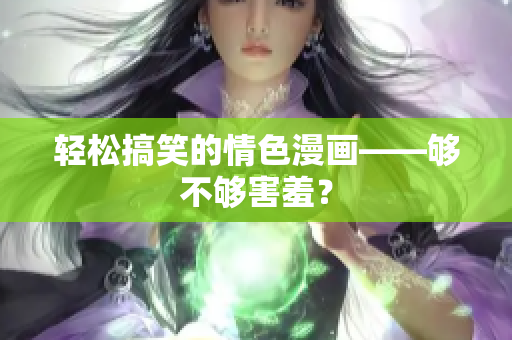 轻松搞笑的情色漫画——够不够害羞？