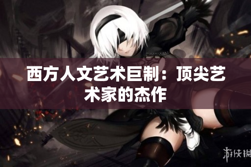 西方人文艺术巨制：顶尖艺术家的杰作