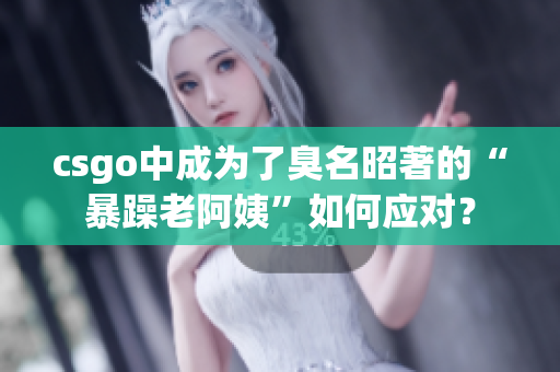 csgo中成为了臭名昭著的“暴躁老阿姨”如何应对？