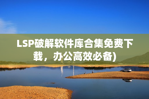 LSP破解软件库合集免费下载，办公高效必备)