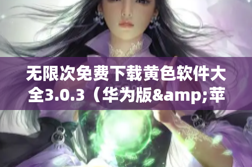 无限次免费下载黄色软件大全3.0.3（华为版&苹果版）