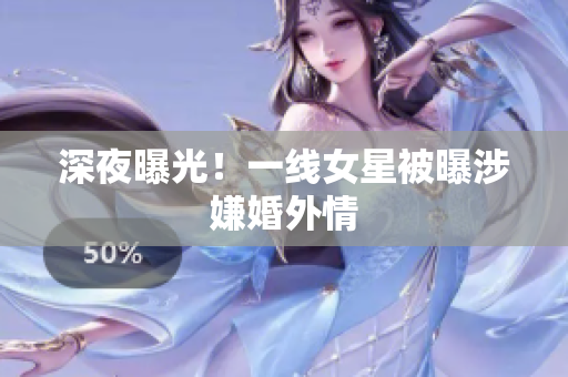 深夜曝光！一线女星被曝涉嫌婚外情