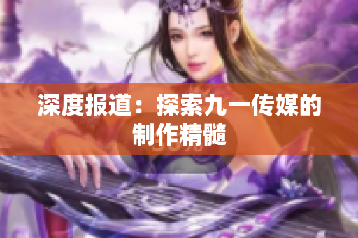 深度报道：探索九一传媒的制作精髓