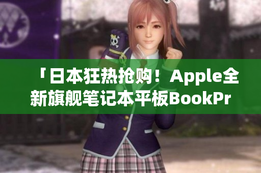 「日本狂热抢购！Apple全新旗舰笔记本平板BookPro震撼上市」