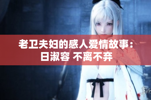 老卫夫妇的感人爱情故事：日淑容 不离不弃