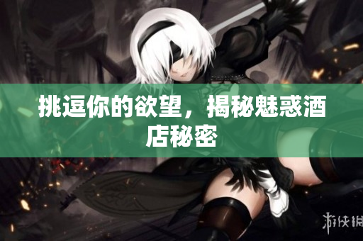 挑逗你的欲望，揭秘魅惑酒店秘密
