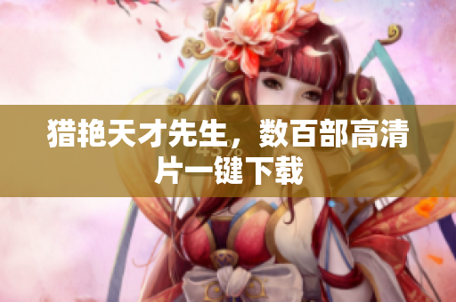 猎艳天才先生，数百部高清片一键下载