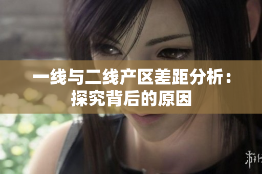 一线与二线产区差距分析：探究背后的原因