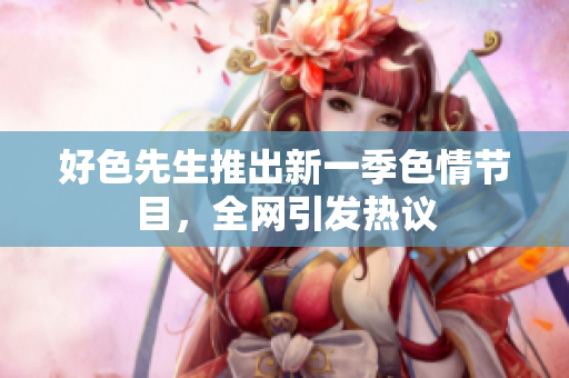 好色先生推出新一季色情节目，全网引发热议