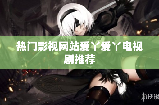热门影视网站爱丫爱丫电视剧推荐