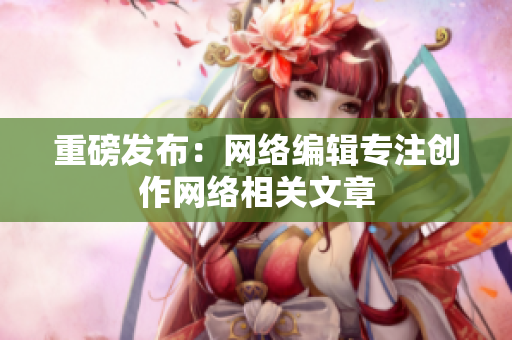 重磅发布：网络编辑专注创作网络相关文章