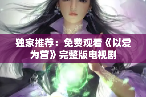 独家推荐：免费观看《以爱为营》完整版电视剧
