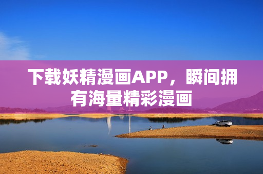 下载妖精漫画APP，瞬间拥有海量精彩漫画