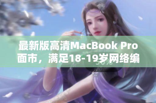 最新版高清MacBook Pro面市，满足18-19岁网络编辑的需求