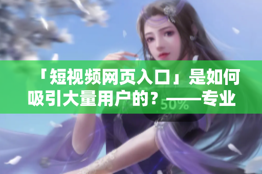 「短视频网页入口」是如何吸引大量用户的？——专业网络编辑详解