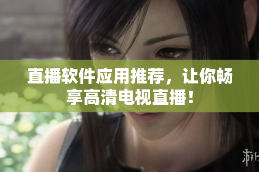直播软件应用推荐，让你畅享高清电视直播！