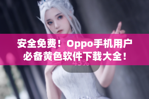 安全免费！Oppo手机用户必备黄色软件下载大全！