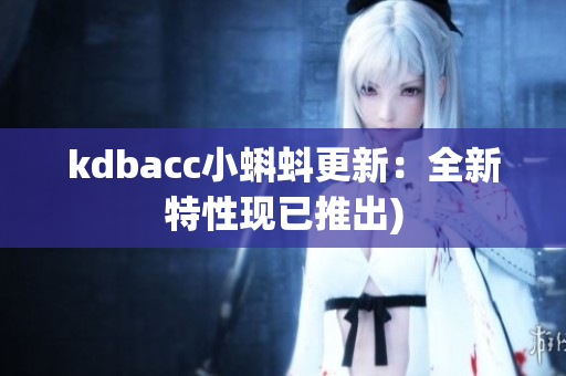 kdbacc小蝌蚪更新：全新特性现已推出)