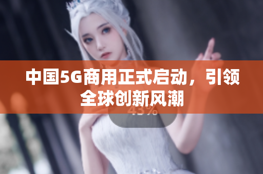 中国5G商用正式启动，引领全球创新风潮