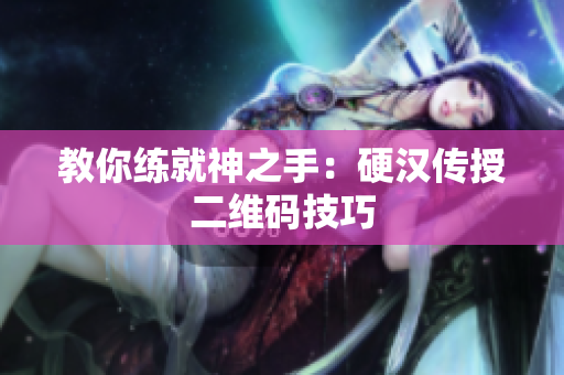 教你练就神之手：硬汉传授二维码技巧