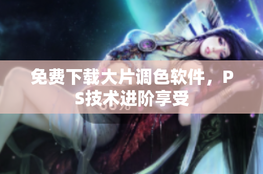 免费下载大片调色软件，PS技术进阶享受