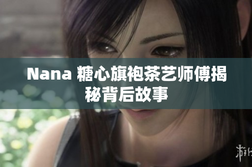 Nana 糖心旗袍茶艺师傅揭秘背后故事