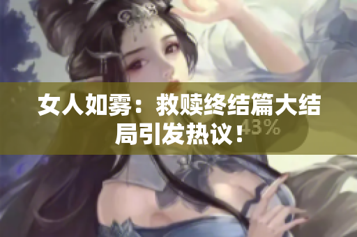 女人如雾：救赎终结篇大结局引发热议！