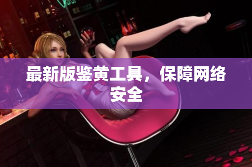 最新版鉴黄工具，保障网络安全