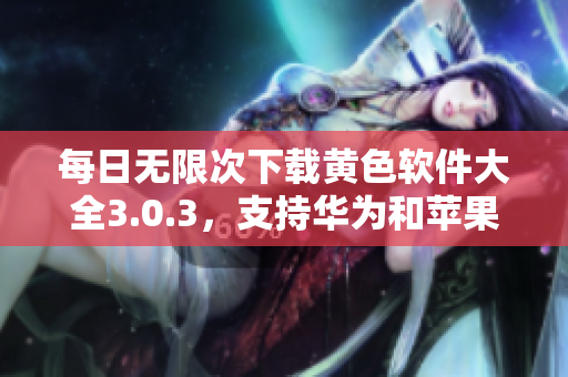 每日无限次下载黄色软件大全3.0.3，支持华为和苹果设备