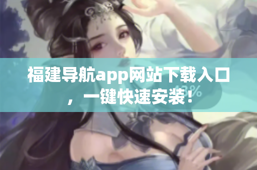 福建导航app网站下载入口，一键快速安装！