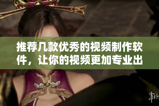 推荐几款优秀的视频制作软件，让你的视频更加专业出彩