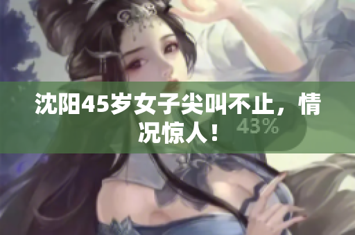 沈阳45岁女子尖叫不止，情况惊人！