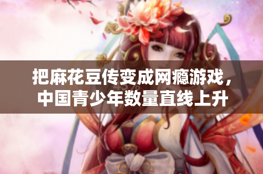 把麻花豆传变成网瘾游戏，中国青少年数量直线上升