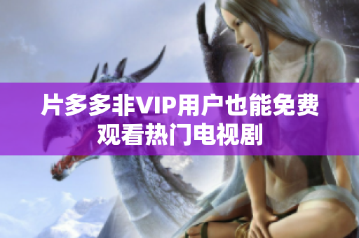 片多多非VIP用户也能免费观看热门电视剧