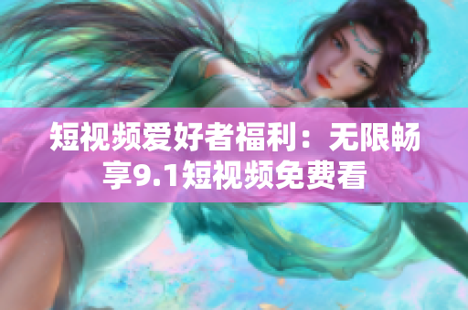 短视频爱好者福利：无限畅享9.1短视频免费看