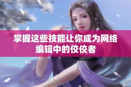 掌握这些技能让你成为网络编辑中的佼佼者