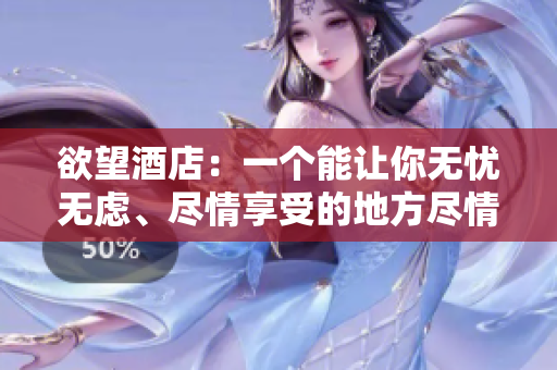 欲望酒店：一个能让你无忧无虑、尽情享受的地方尽情体验无忧生活的欲望酒店