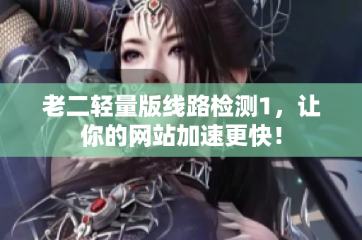 老二轻量版线路检测1，让你的网站加速更快！