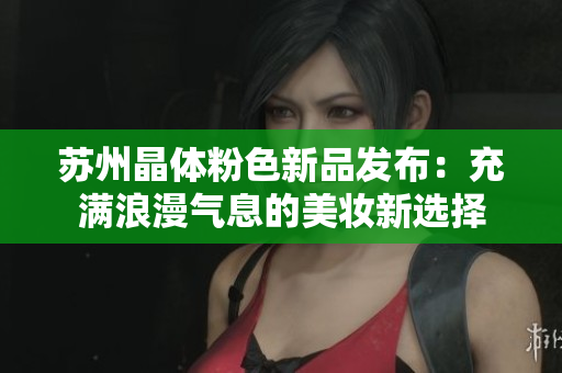 苏州晶体粉色新品发布：充满浪漫气息的美妆新选择