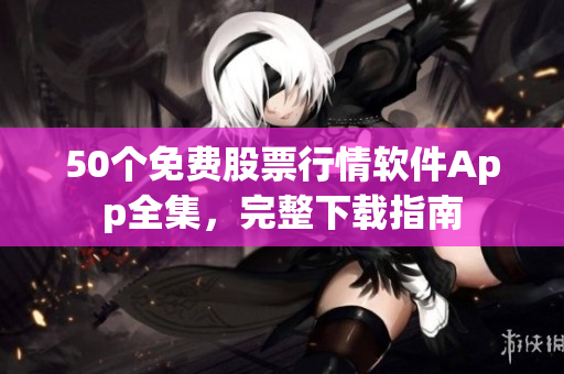 50个免费股票行情软件App全集，完整下载指南