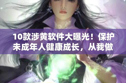 10款涉黄软件大曝光！保护未成年人健康成长，从我做起！