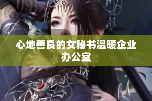 心地善良的女秘书温暖企业办公室