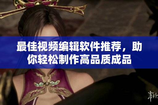 最佳视频编辑软件推荐，助你轻松制作高品质成品