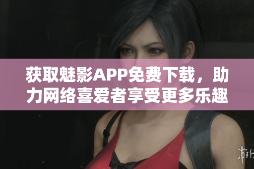 获取魅影APP免费下载，助力网络喜爱者享受更多乐趣！