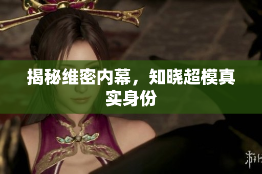 揭秘维密内幕，知晓超模真实身份
