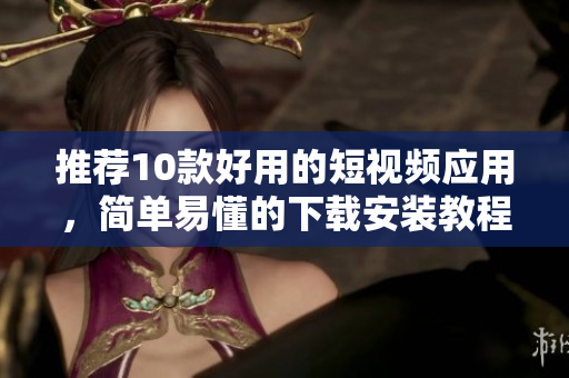 推荐10款好用的短视频应用，简单易懂的下载安装教程