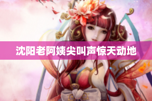 沈阳老阿姨尖叫声惊天动地