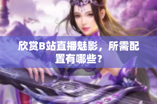 欣赏B站直播魅影，所需配置有哪些？