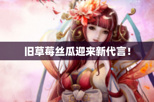旧草莓丝瓜迎来新代言！